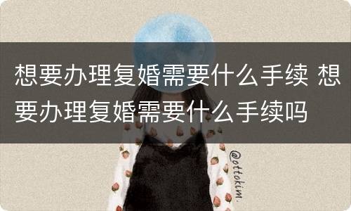 想要办理复婚需要什么手续 想要办理复婚需要什么手续吗