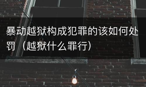 暴动越狱构成犯罪的该如何处罚（越狱什么罪行）