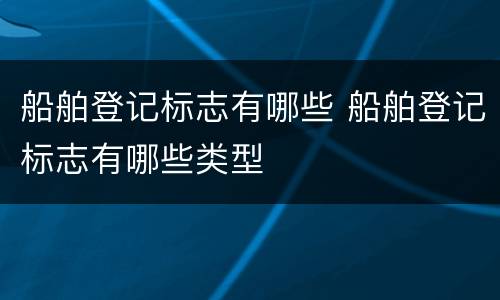 船舶登记标志有哪些 船舶登记标志有哪些类型