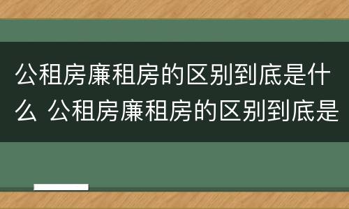 公租房廉租房的区别到底是什么 公租房廉租房的区别到底是什么呢