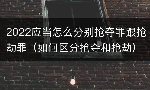 2022应当怎么分别抢夺罪跟抢劫罪（如何区分抢夺和抢劫）