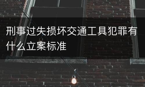 刑事过失损坏交通工具犯罪有什么立案标准
