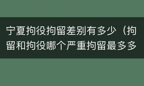 宁夏拘役拘留差别有多少（拘留和拘役哪个严重拘留最多多少天）