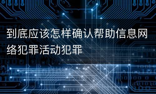 到底应该怎样确认帮助信息网络犯罪活动犯罪