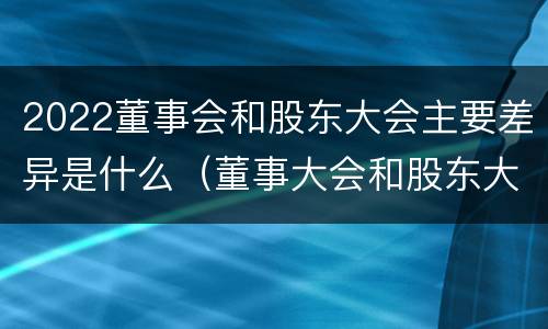 2022董事会和股东大会主要差异是什么（董事大会和股东大会的区别）