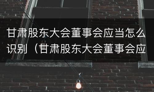 甘肃股东大会董事会应当怎么识别（甘肃股东大会董事会应当怎么识别参加人员）