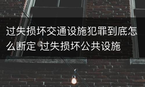 过失损坏交通设施犯罪到底怎么断定 过失损坏公共设施