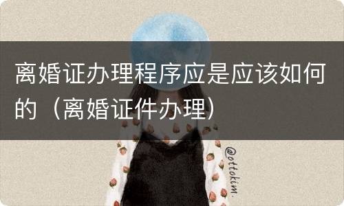 离婚证办理程序应是应该如何的（离婚证件办理）