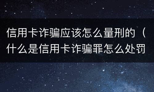 信用卡诈骗应该怎么量刑的（什么是信用卡诈骗罪怎么处罚）