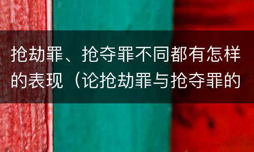 抢劫罪、抢夺罪不同都有怎样的表现（论抢劫罪与抢夺罪的界限）