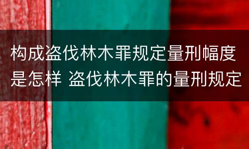 构成盗伐林木罪规定量刑幅度是怎样 盗伐林木罪的量刑规定