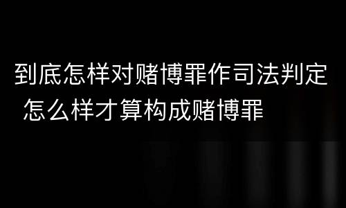 到底怎样对赌博罪作司法判定 怎么样才算构成赌博罪
