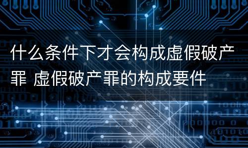 什么条件下才会构成虚假破产罪 虚假破产罪的构成要件