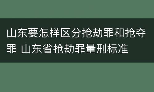 山东要怎样区分抢劫罪和抢夺罪 山东省抢劫罪量刑标准