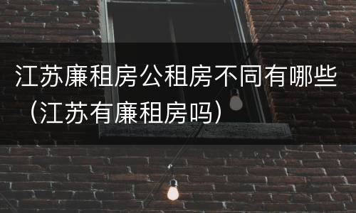 江苏廉租房公租房不同有哪些（江苏有廉租房吗）