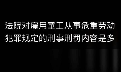 法院对雇用童工从事危重劳动犯罪规定的刑事刑罚内容是多少