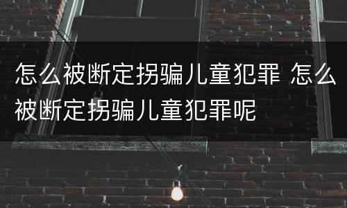 怎么被断定拐骗儿童犯罪 怎么被断定拐骗儿童犯罪呢