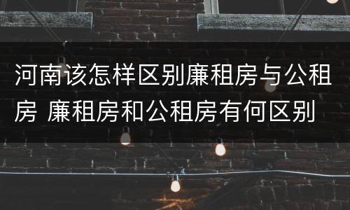 河南该怎样区别廉租房与公租房 廉租房和公租房有何区别