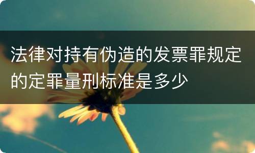 法律对持有伪造的发票罪规定的定罪量刑标准是多少