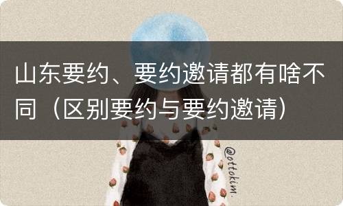 山东要约、要约邀请都有啥不同（区别要约与要约邀请）