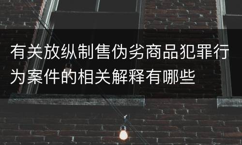 有关放纵制售伪劣商品犯罪行为案件的相关解释有哪些