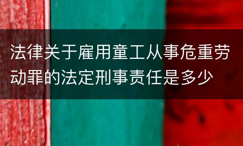 法律关于雇用童工从事危重劳动罪的法定刑事责任是多少