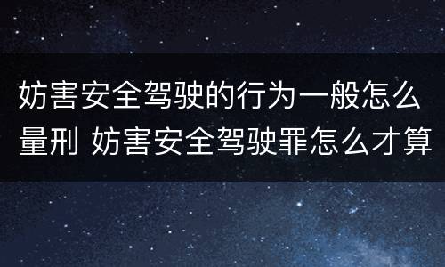 妨害安全驾驶的行为一般怎么量刑 妨害安全驾驶罪怎么才算