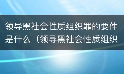 领导黑社会性质组织罪的要件是什么（领导黑社会性质组织罪量刑标准）