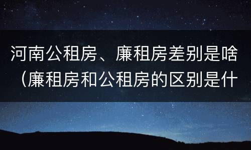 河南公租房、廉租房差别是啥（廉租房和公租房的区别是什么）