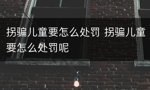 拐骗儿童要怎么处罚 拐骗儿童要怎么处罚呢