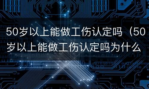 50岁以上能做工伤认定吗（50岁以上能做工伤认定吗为什么）