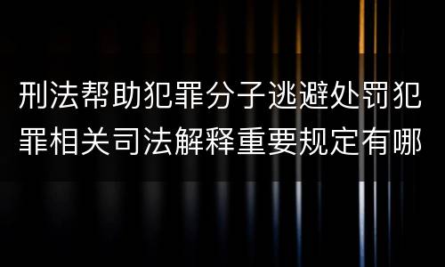 刑法帮助犯罪分子逃避处罚犯罪相关司法解释重要规定有哪些