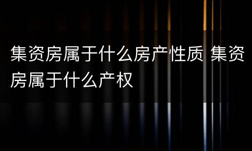 集资房属于什么房产性质 集资房属于什么产权