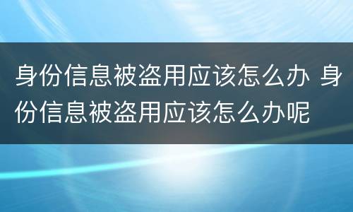 身份信息被盗用应该怎么办 身份信息被盗用应该怎么办呢