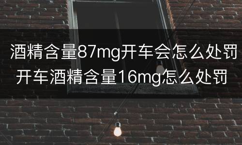 酒精含量87mg开车会怎么处罚 开车酒精含量16mg怎么处罚