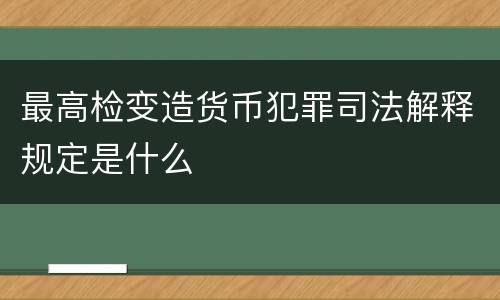 最高检变造货币犯罪司法解释规定是什么