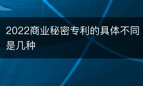 2022商业秘密专利的具体不同是几种