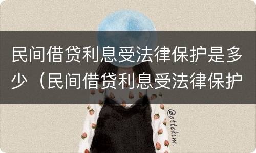 民间借贷利息受法律保护是多少（民间借贷利息受法律保护是多少年）