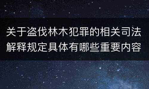 关于盗伐林木犯罪的相关司法解释规定具体有哪些重要内容