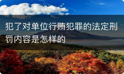 犯了对单位行贿犯罪的法定刑罚内容是怎样的