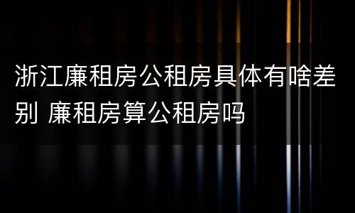 浙江廉租房公租房具体有啥差别 廉租房算公租房吗