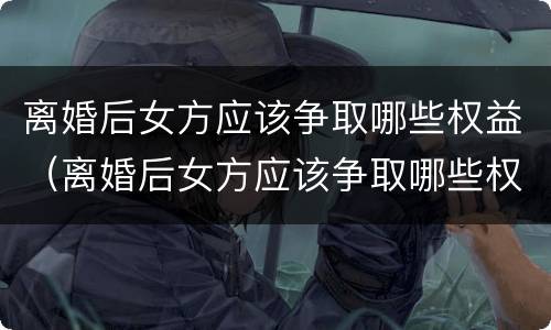 离婚后女方应该争取哪些权益（离婚后女方应该争取哪些权益和财产）