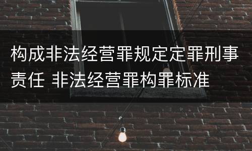 构成非法经营罪规定定罪刑事责任 非法经营罪构罪标准