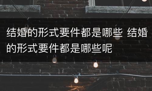 结婚的形式要件都是哪些 结婚的形式要件都是哪些呢