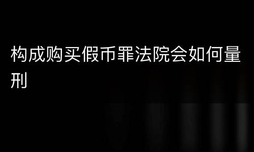 构成购买假币罪法院会如何量刑