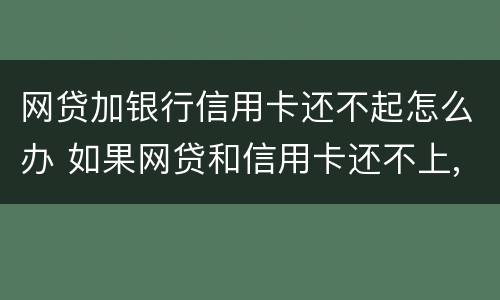 网贷加银行信用卡还不起怎么办 如果网贷和信用卡还不上,怎么办