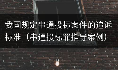 我国规定串通投标案件的追诉标准（串通投标罪指导案例）