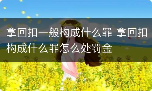 拿回扣一般构成什么罪 拿回扣构成什么罪怎么处罚金