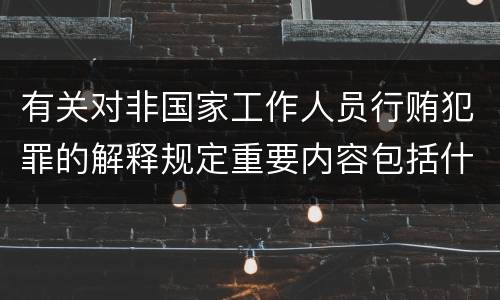 有关对非国家工作人员行贿犯罪的解释规定重要内容包括什么