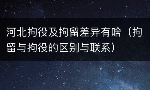 河北拘役及拘留差异有啥（拘留与拘役的区别与联系）